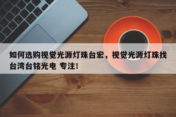 如何选购视觉光源灯珠台宏，视觉光源灯珠找台湾台铭光电 专注！-第1张图片-LED灯珠-LED灯珠贴片-LED灯珠厂家台宏光电