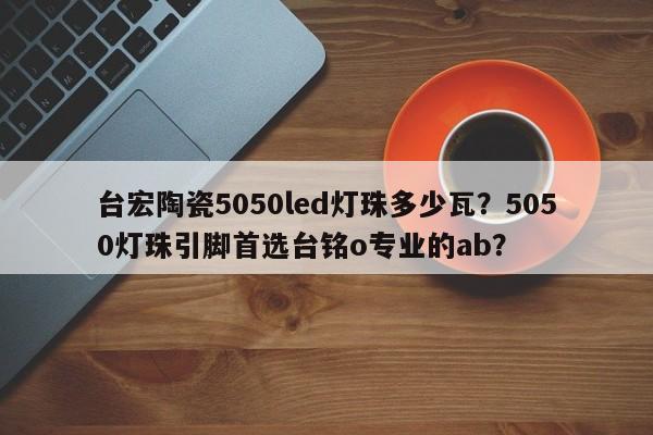 台宏陶瓷5050led灯珠多少瓦？5050灯珠引脚首选台铭o专业的ab？-第1张图片-LED灯珠-LED灯珠贴片-LED灯珠厂家台宏光电