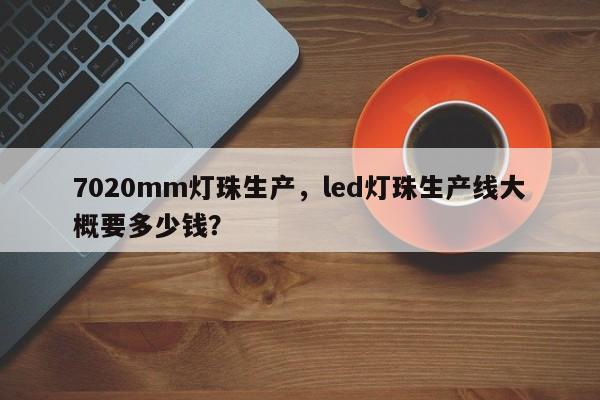 7020mm灯珠生产，led灯珠生产线大概要多少钱？-第1张图片-LED灯珠-LED灯珠贴片-LED灯珠厂家台宏光电
