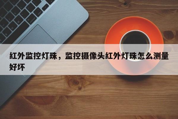 红外监控灯珠，监控摄像头红外灯珠怎么测量好坏-第1张图片-LED灯珠-LED灯珠贴片-LED灯珠厂家台宏光电