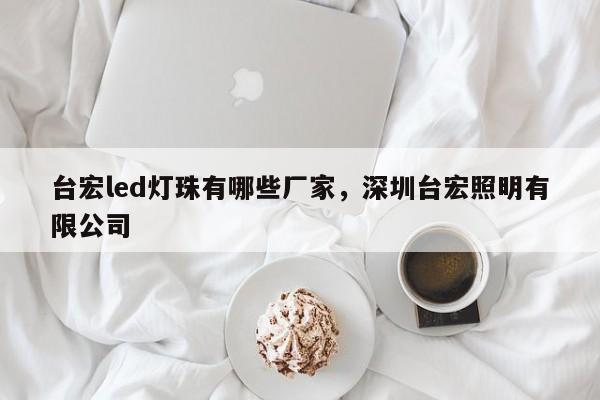 台宏led灯珠有哪些厂家，深圳台宏照明有限公司-第1张图片-LED灯珠-LED灯珠贴片-LED灯珠厂家台宏光电