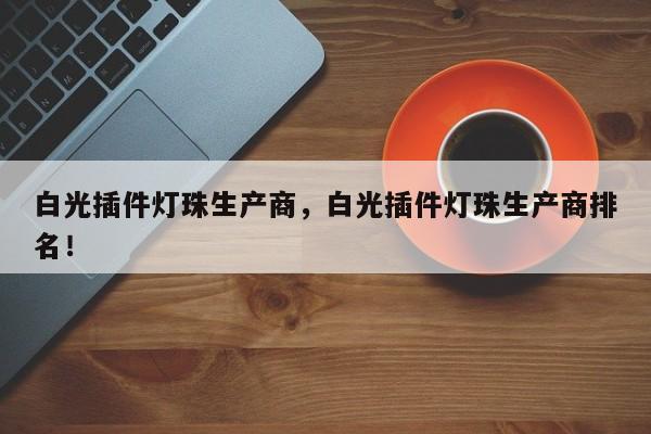 白光插件灯珠生产商，白光插件灯珠生产商排名！-第1张图片-LED灯珠-LED灯珠贴片-LED灯珠厂家台宏光电