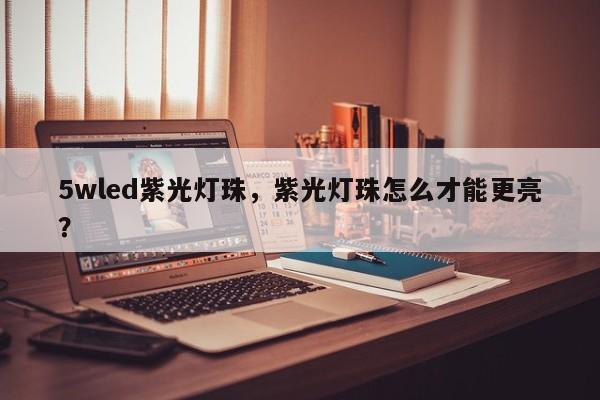5wled紫光灯珠，紫光灯珠怎么才能更亮？-第1张图片-LED灯珠-LED灯珠贴片-LED灯珠厂家台宏光电