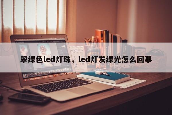 翠绿色led灯珠，led灯发绿光怎么回事-第1张图片-LED灯珠-LED灯珠贴片-LED灯珠厂家台宏光电