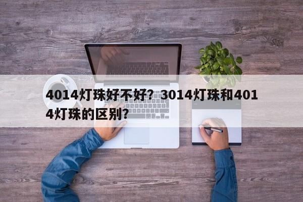 4014灯珠好不好？3014灯珠和4014灯珠的区别？-第1张图片-LED灯珠-LED灯珠贴片-LED灯珠厂家台宏光电