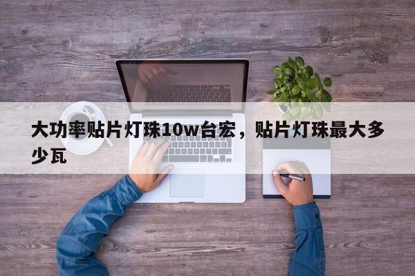 大功率贴片灯珠10w台宏，贴片灯珠最大多少瓦-第1张图片-LED灯珠-LED灯珠贴片-LED灯珠厂家台宏光电