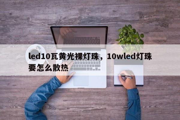 led10瓦黄光裸灯珠，10wled灯珠要怎么散热-第1张图片-LED灯珠-LED灯珠贴片-LED灯珠厂家台宏光电