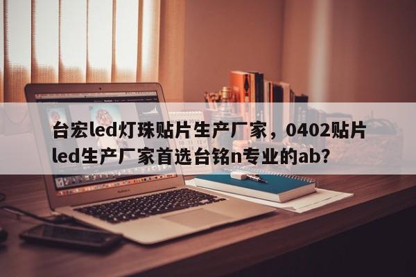 台宏led灯珠贴片生产厂家，0402贴片led生产厂家首选台铭n专业的ab？-第1张图片-LED灯珠-LED灯珠贴片-LED灯珠厂家台宏光电
