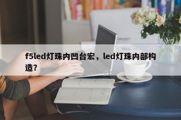 f5led灯珠内凹台宏，led灯珠内部构造？-第1张图片-LED灯珠-LED灯珠贴片-LED灯珠厂家台宏光电