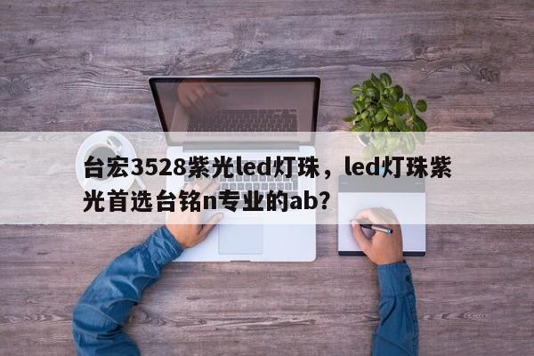 台宏3528紫光led灯珠，led灯珠紫光首选台铭n专业的ab？-第1张图片-LED灯珠-LED灯珠贴片-LED灯珠厂家台宏光电