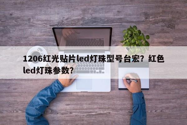 1206红光贴片led灯珠型号台宏?红色led灯珠参数?-第1张图片-LED灯珠-LED灯珠贴片-LED灯珠厂家台宏光电 1206红光贴片led灯珠型号台宏?红色led灯珠参数?-第1张图片-LED灯珠-LED灯珠贴片-LED灯珠厂家台宏光电