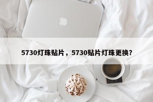 5730灯珠贴片，5730贴片灯珠更换？-第1张图片-LED灯珠-LED灯珠贴片-LED灯珠厂家台宏光电