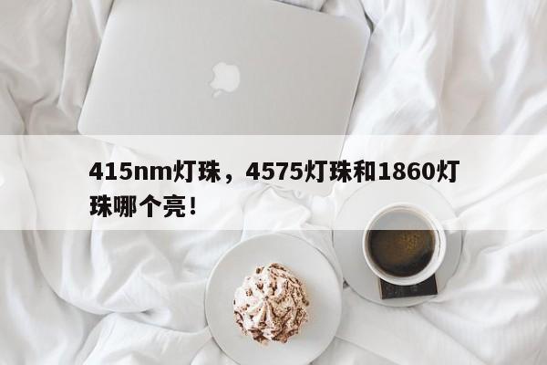 415nm灯珠，4575灯珠和1860灯珠哪个亮！-第1张图片-LED灯珠-LED灯珠贴片-LED灯珠厂家台宏光电