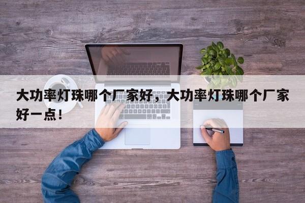 大功率灯珠哪个厂家好，大功率灯珠哪个厂家好一点！-第1张图片-LED灯珠-LED灯珠贴片-LED灯珠厂家台宏光电