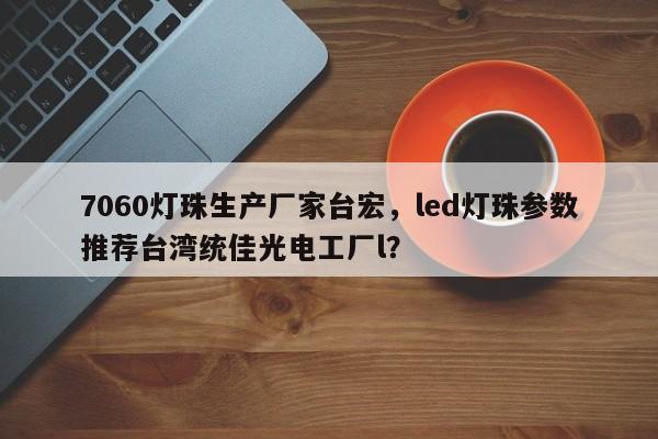 7060灯珠生产厂家台宏，led灯珠参数推荐台湾统佳光电工厂l？-第1张图片-LED灯珠-LED灯珠贴片-LED灯珠厂家台宏光电