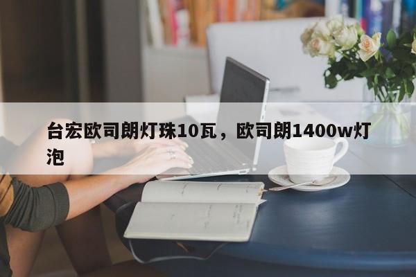 台宏欧司朗灯珠10瓦，欧司朗1400w灯泡-第1张图片-LED灯珠-LED灯珠贴片-LED灯珠厂家台宏光电