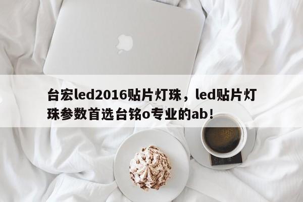 台宏led2016贴片灯珠，led贴片灯珠参数首选台铭o专业的ab！-第1张图片-LED灯珠-LED灯珠贴片-LED灯珠厂家台宏光电