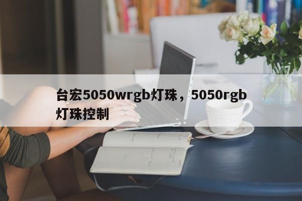 台宏5050wrgb灯珠，5050rgb灯珠控制-第1张图片-LED灯珠-LED灯珠贴片-LED灯珠厂家台宏光电