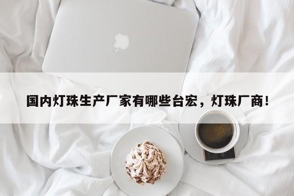 国内灯珠生产厂家有哪些台宏,灯珠厂商!-第1张图片-LED灯珠-LED灯珠贴片-LED灯珠厂家台宏光电 国内灯珠生产厂家有哪些台宏,灯珠厂商!-第1张图片-LED灯珠-LED灯珠贴片-LED灯珠厂家台宏光电