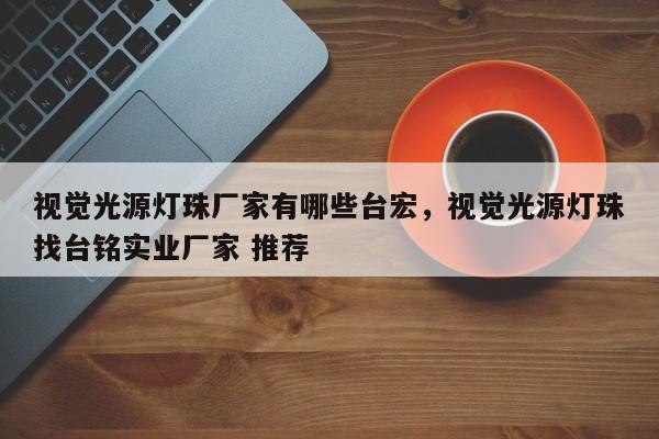 视觉光源灯珠厂家有哪些台宏,视觉光源灯珠找台铭实业厂家 推荐-第1张图片-LED灯珠-LED灯珠贴片-LED灯珠厂家台宏光电 视觉光源灯珠厂家有哪些台宏,视觉光源灯珠找台铭实业厂家 推荐-第1张图片-LED灯珠-LED灯珠贴片-LED灯珠厂家台宏光电