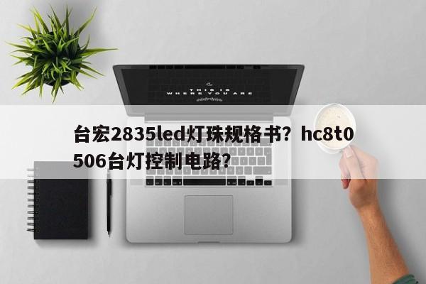 台宏2835led灯珠规格书？hc8t0506台灯控制电路？-第1张图片-LED灯珠-LED灯珠贴片-LED灯珠厂家台宏光电