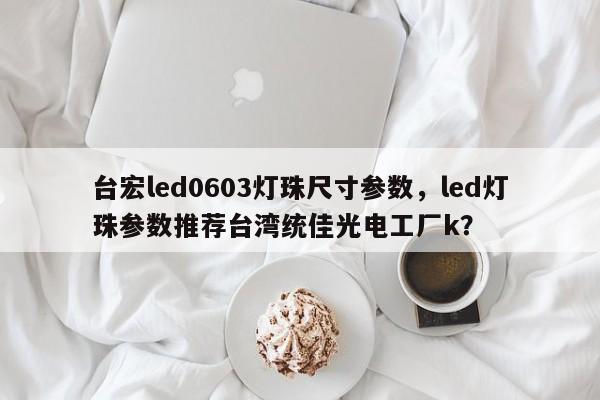 台宏led0603灯珠尺寸参数,led灯珠参数推荐台湾统佳光电工厂k?-第1张图片-LED灯珠-LED灯珠贴片-LED灯珠厂家台宏光电 台宏led0603灯珠尺寸参数,led灯珠参数推荐台湾统佳光电工厂k?-第1张图片-LED灯珠-LED灯珠贴片-LED灯珠厂家台宏光电