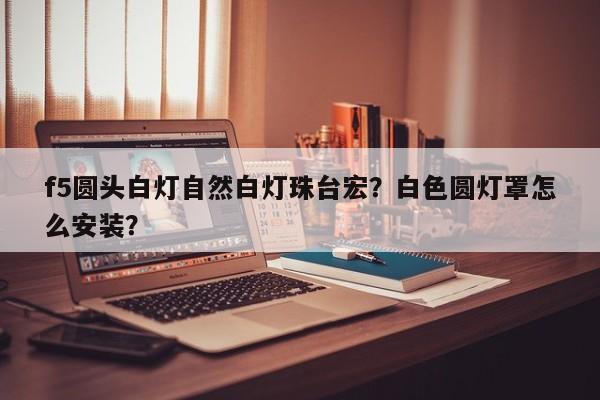 f5圆头白灯自然白灯珠台宏?白色圆灯罩怎么安装?-第1张图片-LED灯珠-LED灯珠贴片-LED灯珠厂家台宏光电 f5圆头白灯自然白灯珠台宏?白色圆灯罩怎么安装?-第1张图片-LED灯珠-LED灯珠贴片-LED灯珠厂家台宏光电