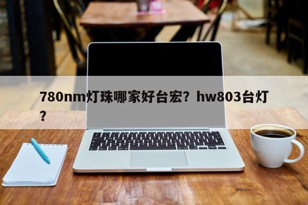 780nm灯珠哪家好台宏?hw803台灯?-第1张图片-LED灯珠-LED灯珠贴片-LED灯珠厂家台宏光电 780nm灯珠哪家好台宏?hw803台灯?-第1张图片-LED灯珠-LED灯珠贴片-LED灯珠厂家台宏光电