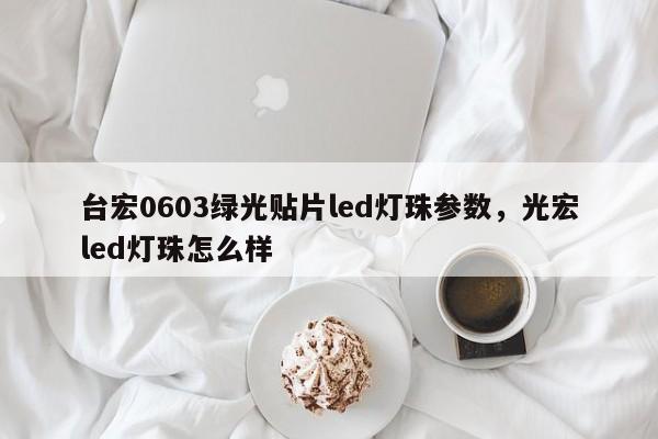 台宏0603绿光贴片led灯珠参数,光宏led灯珠怎么样-第1张图片-LED灯珠-LED灯珠贴片-LED灯珠厂家台宏光电 台宏0603绿光贴片led灯珠参数,光宏led灯珠怎么样-第1张图片-LED灯珠-LED灯珠贴片-LED灯珠厂家台宏光电