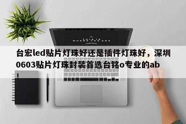 台宏led贴片灯珠好还是插件灯珠好,深圳0603贴片灯珠封装首选台铭o专业的ab!-第1张图片-LED灯珠-LED灯珠贴片-LED灯珠厂家台宏光电 台宏led贴片灯珠好还是插件灯珠好,深圳0603贴片灯珠封装首选台铭o专业的ab!-第1张图片-LED灯珠-LED灯珠贴片-LED灯珠厂家台宏光电