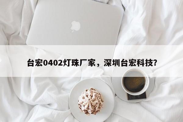 台宏0402灯珠厂家,深圳台宏科技?-第1张图片-LED灯珠-LED灯珠贴片-LED灯珠厂家台宏光电 台宏0402灯珠厂家,深圳台宏科技?-第1张图片-LED灯珠-LED灯珠贴片-LED灯珠厂家台宏光电