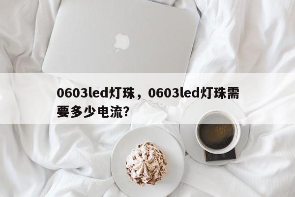0603led灯珠，0603led灯珠需要多少电流？-第1张图片-LED灯珠-LED灯珠贴片-LED灯珠厂家台宏光电