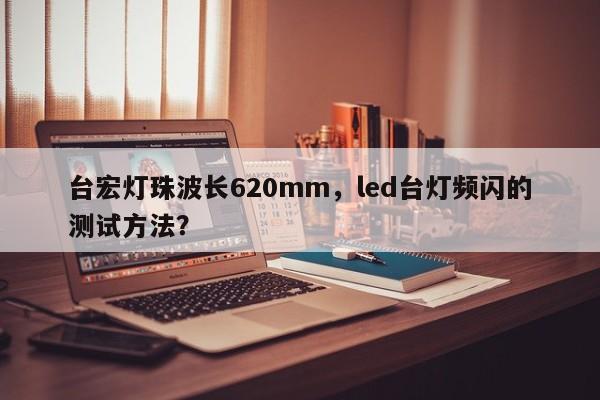 台宏灯珠波长620mm,led台灯频闪的测试方法?-第1张图片-LED灯珠-LED灯珠贴片-LED灯珠厂家台宏光电 台宏灯珠波长620mm,led台灯频闪的测试方法?-第1张图片-LED灯珠-LED灯珠贴片-LED灯珠厂家台宏光电