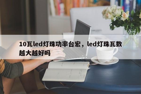 10瓦led灯珠功率台宏，led灯珠瓦数越大越好吗-第1张图片-LED灯珠-LED灯珠贴片-LED灯珠厂家台宏光电