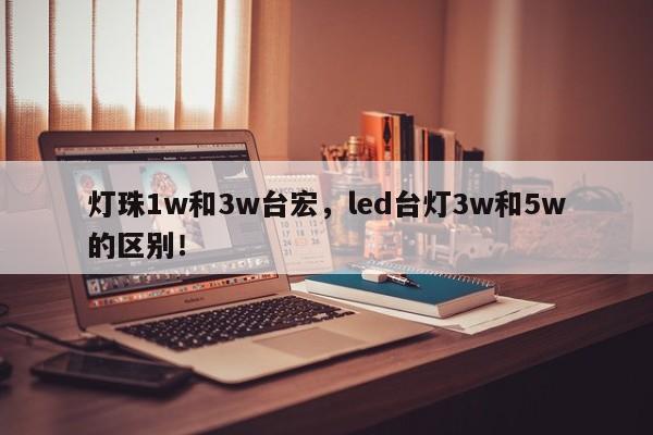 灯珠1w和3w台宏,led台灯3w和5w的区别!-第1张图片-LED灯珠-LED灯珠贴片-LED灯珠厂家台宏光电 灯珠1w和3w台宏,led台灯3w和5w的区别!-第1张图片-LED灯珠-LED灯珠贴片-LED灯珠厂家台宏光电