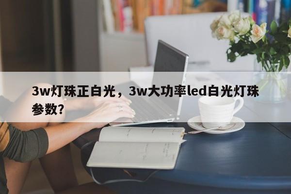 3w灯珠正白光,3w大功率led白光灯珠参数?-第1张图片-LED灯珠-LED灯珠贴片-LED灯珠厂家台宏光电 3w灯珠正白光,3w大功率led白光灯珠参数?-第1张图片-LED灯珠-LED灯珠贴片-LED灯珠厂家台宏光电