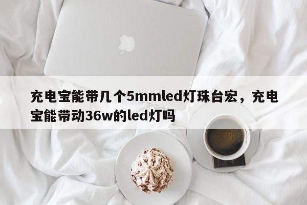 充电宝能带几个5mmled灯珠台宏,充电宝能带动36w的led灯吗-第1张图片-LED灯珠-LED灯珠贴片-LED灯珠厂家台宏光电 充电宝能带几个5mmled灯珠台宏,充电宝能带动36w的led灯吗-第1张图片-LED灯珠-LED灯珠贴片-LED灯珠厂家台宏光电