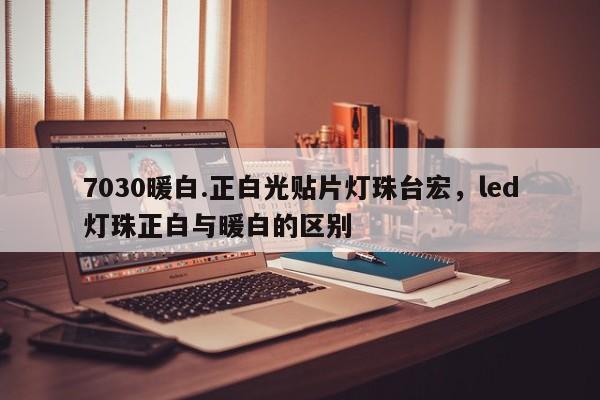 7030暖白.正白光贴片灯珠台宏,led灯珠正白与暖白的区别-第1张图片-LED灯珠-LED灯珠贴片-LED灯珠厂家台宏光电 7030暖白.正白光贴片灯珠台宏,led灯珠正白与暖白的区别-第1张图片-LED灯珠-LED灯珠贴片-LED灯珠厂家台宏光电