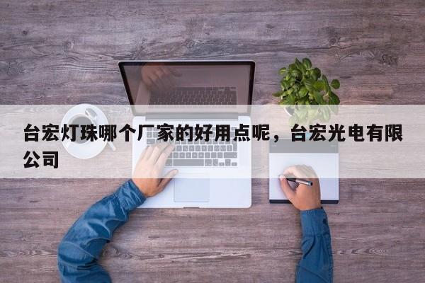 台宏灯珠哪个厂家的好用点呢，台宏光电有限公司-第1张图片-LED灯珠-LED灯珠贴片-LED灯珠厂家台宏光电