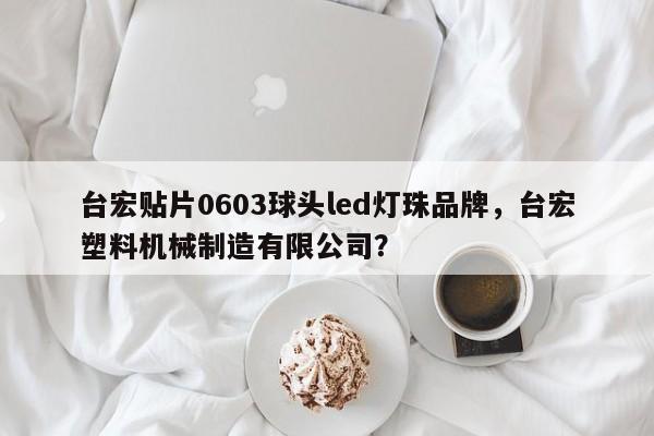 台宏贴片0603球头led灯珠品牌,台宏塑料机械制造有限公司?-第1张图片-LED灯珠-LED灯珠贴片-LED灯珠厂家台宏光电 台宏贴片0603球头led灯珠品牌,台宏塑料机械制造有限公司?-第1张图片-LED灯珠-LED灯珠贴片-LED灯珠厂家台宏光电