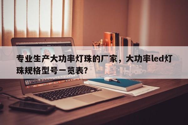 专业生产大功率灯珠的厂家，大功率led灯珠规格型号一览表？-第1张图片-LED灯珠-LED灯珠贴片-LED灯珠厂家台宏光电