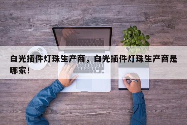 白光插件灯珠生产商,白光插件灯珠生产商是哪家!-第1张图片-LED灯珠-LED灯珠贴片-LED灯珠厂家台宏光电 白光插件灯珠生产商,白光插件灯珠生产商是哪家!-第1张图片-LED灯珠-LED灯珠贴片-LED灯珠厂家台宏光电