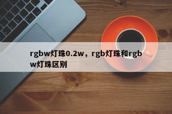 rgbw灯珠0.2w，rgb灯珠和rgbw灯珠区别-第1张图片-LED灯珠-LED灯珠贴片-LED灯珠厂家台宏光电