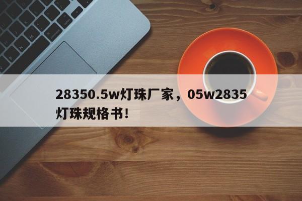 28350.5w灯珠厂家，05w2835灯珠规格书！-第1张图片-LED灯珠-LED灯珠贴片-LED灯珠厂家台宏光电