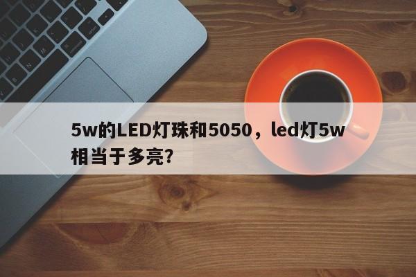 5w的LED灯珠和5050，led灯5w相当于多亮？-第1张图片-LED灯珠-LED灯珠贴片-LED灯珠厂家台宏光电