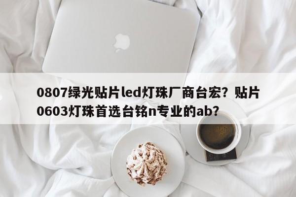 0807绿光贴片led灯珠厂商台宏？贴片0603灯珠首选台铭n专业的ab？-第1张图片-LED灯珠-LED灯珠贴片-LED灯珠厂家台宏光电
