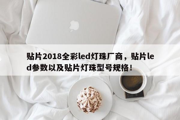 贴片2018全彩led灯珠厂商，贴片led参数以及贴片灯珠型号规格！-第1张图片-LED灯珠-LED灯珠贴片-LED灯珠厂家台宏光电