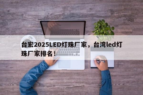台宏2025LED灯珠厂家，台湾led灯珠厂家排名！-第1张图片-LED灯珠-LED灯珠贴片-LED灯珠厂家台宏光电