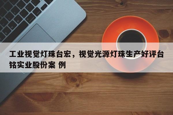 工业视觉灯珠台宏，视觉光源灯珠生产好评台铭实业股份案 例-第1张图片-LED灯珠-LED灯珠贴片-LED灯珠厂家台宏光电
