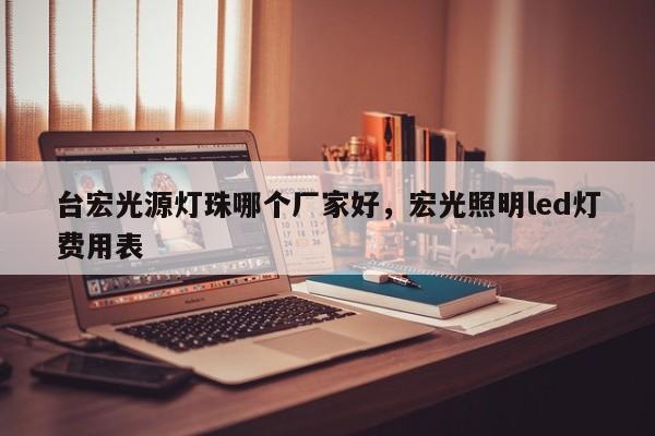 台宏光源灯珠哪个厂家好，宏光照明led灯费用表-第1张图片-LED灯珠-LED灯珠贴片-LED灯珠厂家台宏光电